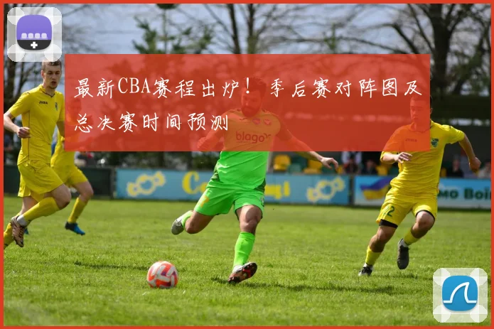 最新CBA赛程出炉!季后赛对阵图及总决赛时间预测