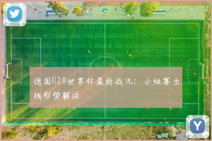 德国U20世界杯最新战况:小组赛出线形势解读