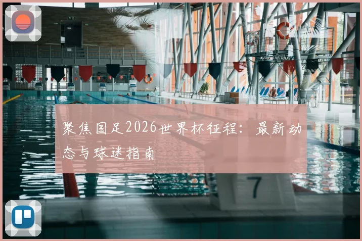 聚焦国足2026世界杯征程:最新动态与球迷指南