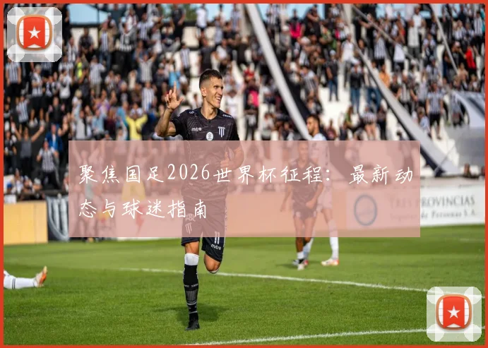 聚焦国足2026世界杯征程：最新动态与球迷指南
