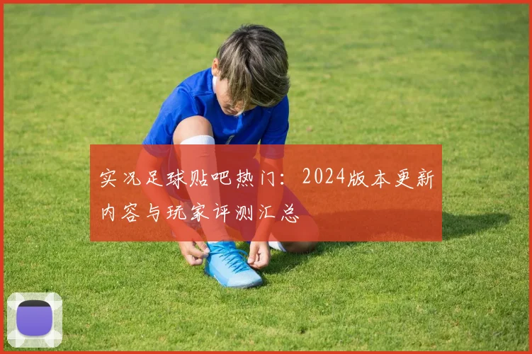 实况足球贴吧热门:2024版本更新内容与玩家评测汇总
