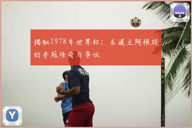 揭秘1978年世界杯：东道主阿根廷的夺冠传奇与争议